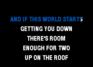 AND IF THIS WORLD STARTS
GETTING YOU DOWN
THERE'S ROOM
ENOUGH FOR TWO
UP ON THE ROOF