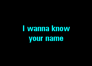 I wanna know

your name