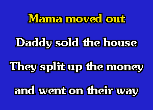 Mama moved out
Daddy sold the house
They split up the money

and went on their way