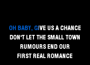 0H BABY, GIVE US A CHANCE
DON'T LET THE SMALL TOWN
RUMOURS EHD OUR
FIRST REAL ROMANCE