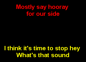 Mostly say hooray
for our side

I think it's time to stop hey
What's that sound