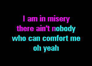 I am in misery
there ain't nobody

who can comfort me
oh yeah