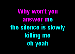 Why won't you
answer me

the silence is slowly
killing me
oh yeah