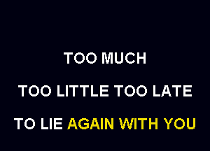 TOO MUCH
TOO LITTLE TOO LATE

TO LIE AGAIN WITH YOU