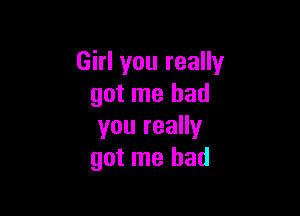 Girl you really
got me had

you really
got me had