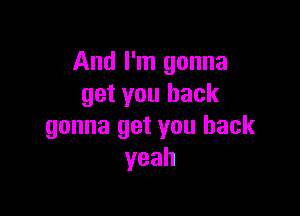 And I'm gonna
get you back

gonna get you back
yeah