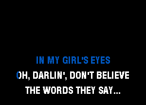 IN MY GIRL'S EYES
0H, DABLIH', DON'T BELIEVE
THE WORDS THEY SAY...