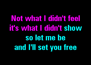 Not what I didn't feel
it's what I didn't show

so let me he
and I'll set you free