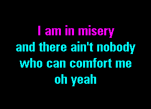 I am in misery
and there ain't nobody

who can comfort me
oh yeah
