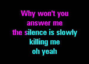 Why won't you
answer me

the silence is slowly
killing me
oh yeah