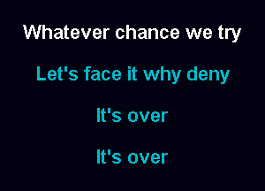 Whatever chance we try

Let's face it why deny
It's over

It's over