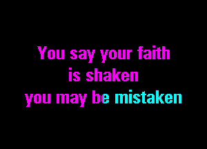 You say your faith

is shaken
you may be mistaken