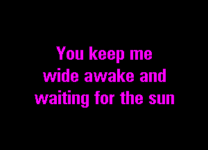 You keep me

wide awake and
waiting for the sun