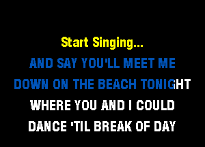 Start Singing...

AND SAY YOU'LL MEET ME
DOWN ON THE BEACH TONIGHT
WHERE YOU AND I COULD
DANCE 'TIL BREAK 0F DAY