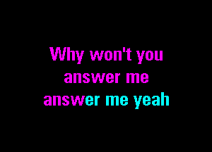Why won't you

answer me
answer me yeah