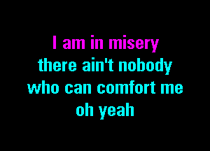 I am in misery
there ain't nobody

who can comfort me
oh yeah