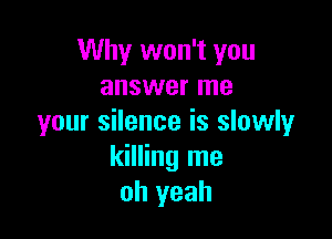 Why won't you
answer me

your silence is slowly
killing me
oh yeah