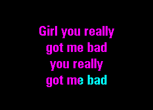 Girl you really
got me had

you really
got me had