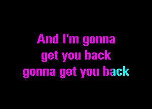 And I'm gonna

get you back
gonna get you back