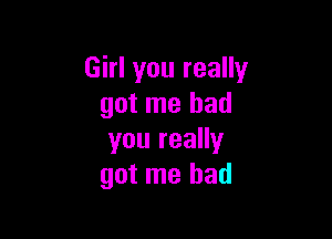 Girl you really
got me had

you really
got me had