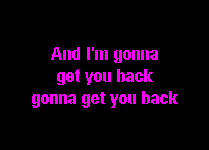 And I'm gonna

get you back
gonna get you back