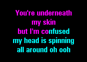 You're underneath
my skin

but I'm confused
my head is spinning
all around oh ooh