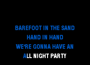 BAREFOOT IN THE SAND
HAND IN HAND
WE'RE GONNA HAVE AN

ALL NIGHT PARTY l