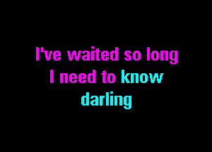 I've waited so long

I need to know
darling