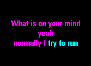 What is on your mind

yeah
normally I try to run