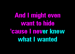 And I might even
want to hide

'cause I never knew
what I wanted