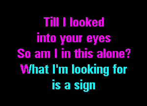 Till I looked
into your eyes

So am I in this alone?
What I'm looking for
is a sign