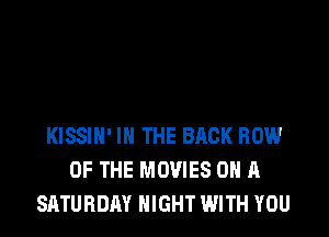 KISSIH' IN THE BACK ROW
OF THE MOVIES ON A
SATURDAY NIGHT WITH YOU