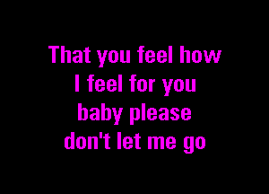 That you feel how
I feel for you

baby please
don't let me go