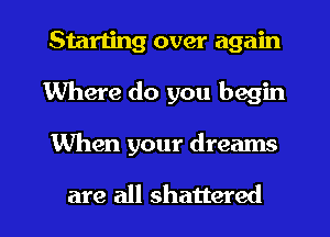 Starting over again
Where do you begin

When your dreams

are all shattered l