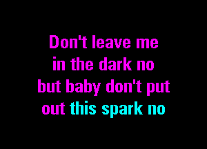 Don't leave me
in the dark no

but baby don't put
out this spark no