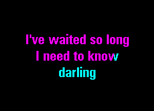 I've waited so long

I need to know
darling