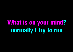 What is on your mind?

normally I try to run