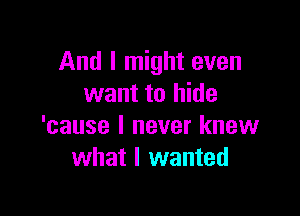 And I might even
want to hide

'cause I never knew
what I wanted