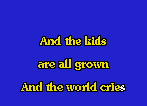 And the kids

are all grown

And the world cries