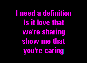 I need a definition
Is it love that

we're sharing
show me that
you're caring