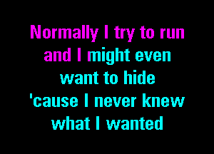 Normally I try to run
and I might even

want to hide
'cause I never knew
what I wanted