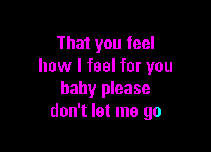 That you feel
how I feel for you

baby please
don't let me go
