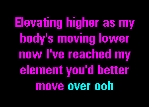 Elevating higher as my
body's moving lower
now I've reached my
element you'd better

move over ooh