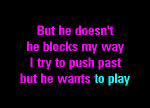 But he doesn't
he blocks my way

I try to push past
but he wants to play