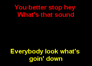 You better stop hey
What's that sound

Everybody look what's
goin' down