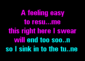 A feeling easy
to resu...me

this right here I swear
will end too soo..n
so I sink in to the tu..ne