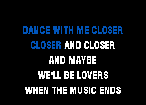 DANCE WITH ME CLOSER
CLOSER AND CLOSER
AND MAYBE
WE'LL BE LOVERS
WHEN THE MUSIC ENDS