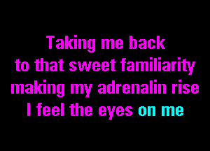 Taking me back
to that sweet familiarity
making my adrenalin rise
I feel the eyes on me