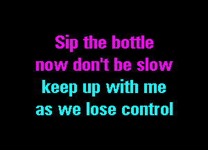 Sip the bottle
now don't be slow

keep up with me
as we lose control