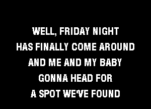 WELL, FRIDAY NIGHT
HAS FINALLY COME AROUND
AND ME AND MY BABY
GONNA HEAD FOR
A SPOT WE'VE FOUND